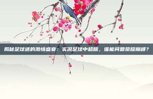 揭秘足球迷的激情盛宴：实况足球中超版，谁能问鼎荣耀巅峰？