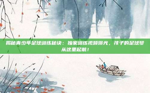 揭秘青少年足球训练秘诀：独家训练视频曝光，孩子的足球梦从这里起航！