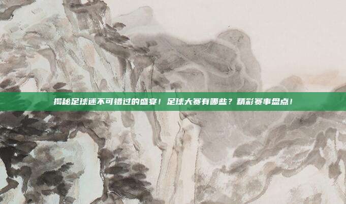 揭秘足球迷不可错过的盛宴!足球大赛有哪些?精彩赛事盘点!