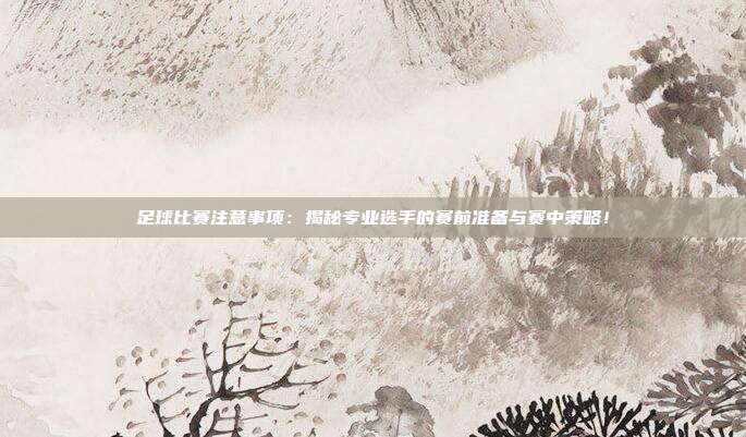 足球比赛注意事项：揭秘专业选手的赛前准备与赛中策略！