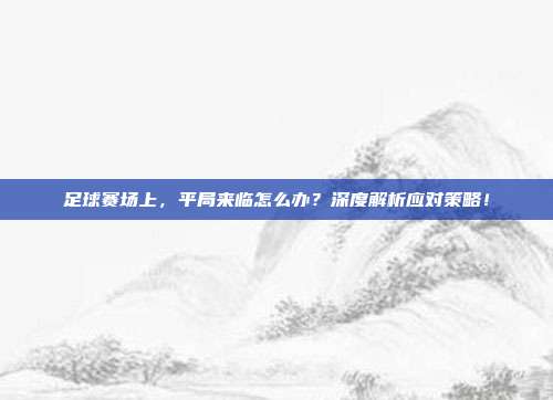 足球赛场上，平局来临怎么办？深度解析应对策略！