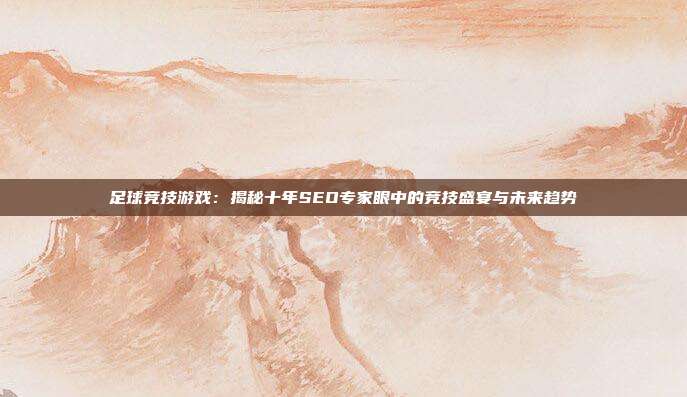 足球竞技游戏：揭秘十年SEO专家眼中的竞技盛宴与未来趋势