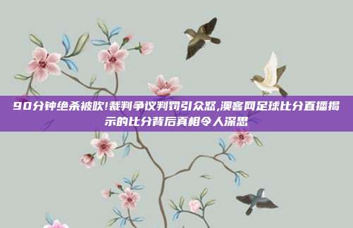 90分钟绝杀被吹!裁判争议判罚引众怒,澳客网足球比分直播揭示的比分背后真相令人深思