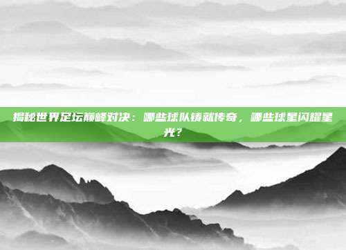 揭秘世界足坛巅峰对决：哪些球队铸就传奇，哪些球星闪耀星光？