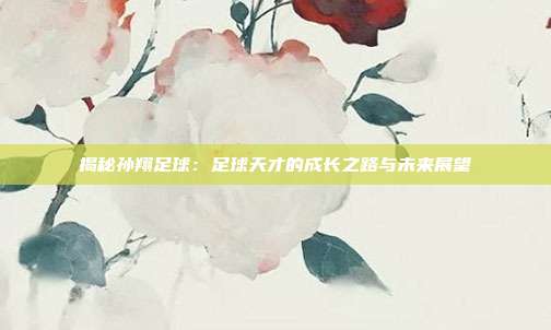 揭秘孙翔足球：足球天才的成长之路与未来展望
