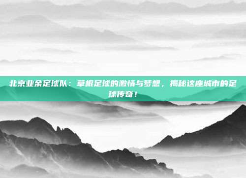 北京业余足球队：草根足球的激情与梦想，揭秘这座城市的足球传奇！