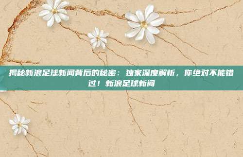揭秘新浪足球新闻背后的秘密：独家深度解析，你绝对不能错过！新浪足球新闻