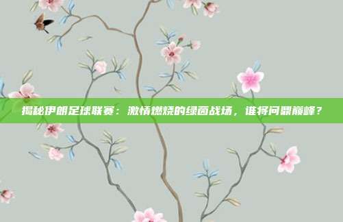揭秘伊朗足球联赛:激情燃烧的绿茵战场,谁将问鼎巅峰?