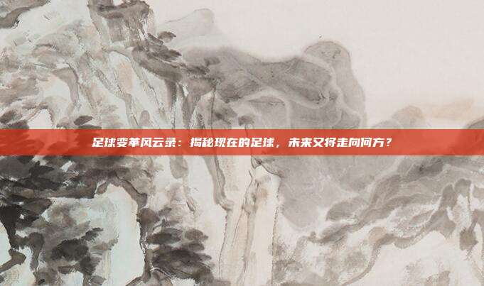 足球变革风云录：揭秘现在的足球，未来又将走向何方？