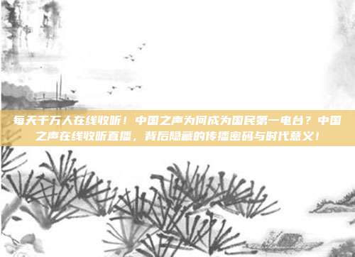 每天千万人在线收听！中国之声为何成为国民第一电台？中国之声在线收听直播，背后隐藏的传播密码与时代意义！