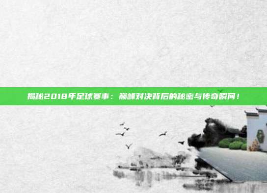 揭秘2018年足球赛事：巅峰对决背后的秘密与传奇瞬间！