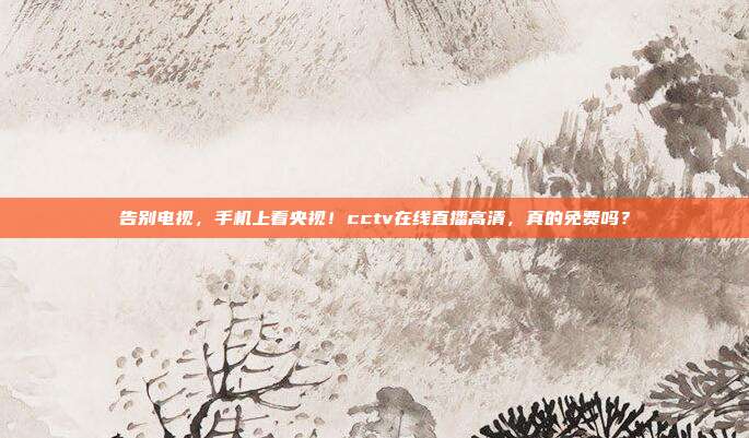 告别电视，手机上看央视！cctv在线直播高清，真的免费吗？