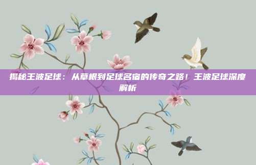揭秘王波足球：从草根到足球名宿的传奇之路！王波足球深度解析