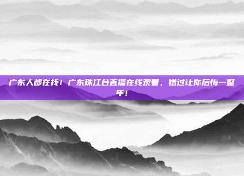 广东人都在找！广东珠江台直播在线观看，错过让你后悔一整年！