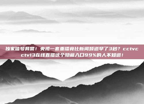 独家信号异常！央视一套重播竟比新闻频道早了3秒？cctvcctv13在线直播这个隐藏入口99%的人不知道！