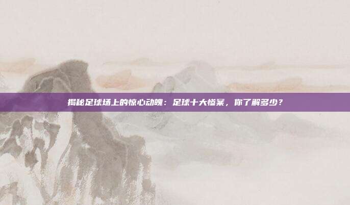揭秘足球场上的惊心动魄：足球十大惨案，你了解多少？