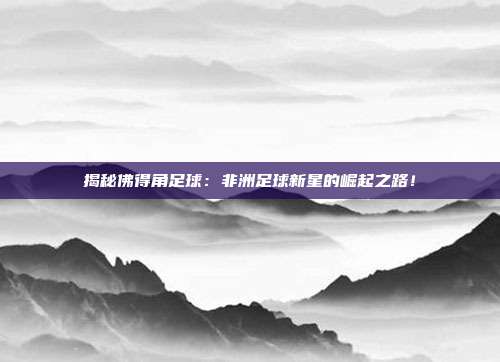 揭秘佛得角足球:非洲足球新星的崛起之路!