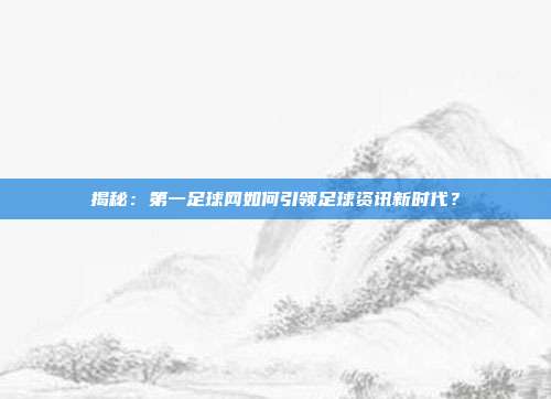 揭秘：第一足球网如何引领足球资讯新时代？