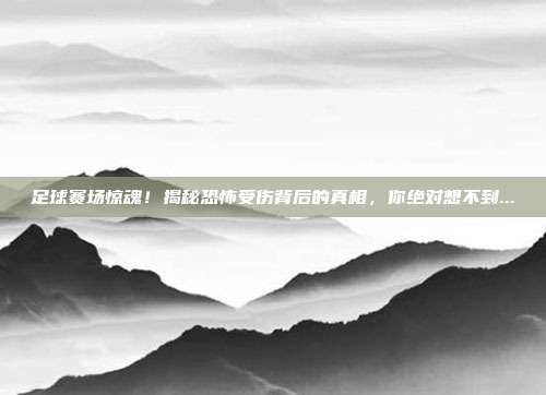 足球赛场惊魂！揭秘恐怖受伤背后的真相，你绝对想不到...