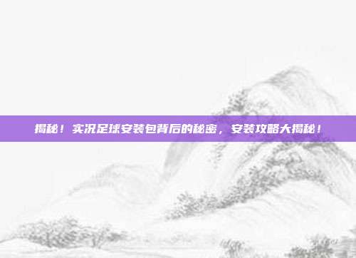 揭秘!实况足球安装包背后的秘密,安装攻略大揭秘!