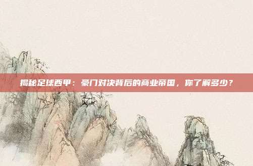 揭秘足球西甲：豪门对决背后的商业帝国，你了解多少？