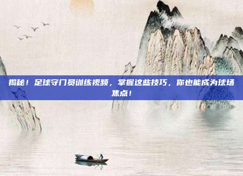 揭秘!足球守门员训练视频,掌握这些技巧,你也能成为球场焦点!
