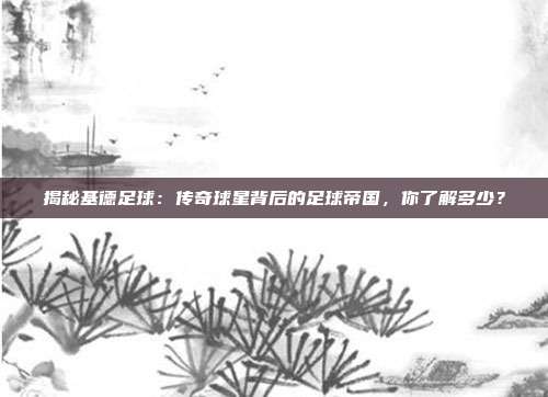 揭秘基德足球:传奇球星背后的足球帝国,你了解多少?
