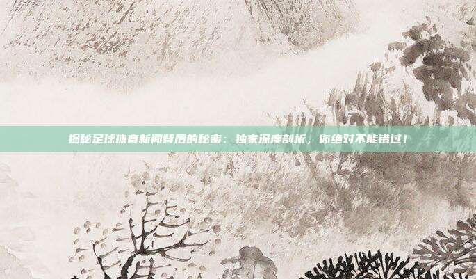揭秘足球体育新闻背后的秘密:独家深度剖析,你绝对不能错过!