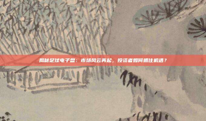 揭秘足球电子盘：市场风云再起，投资者如何抓住机遇？