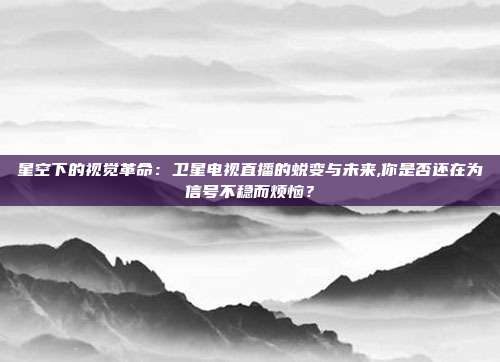 星空下的视觉革命：卫星电视直播的蜕变与未来,你是否还在为信号不稳而烦恼？