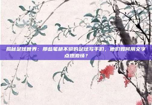 揭秘足球世界：那些笔耕不辍的足球写手们，他们如何用文字点燃激情？