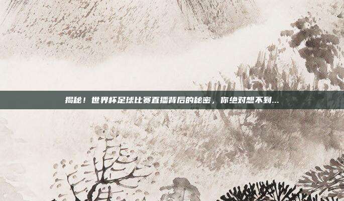 揭秘!世界杯足球比赛直播背后的秘密,你绝对想不到...