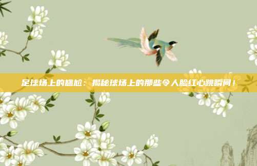 足球场上的尴尬：揭秘球场上的那些令人脸红心跳瞬间！