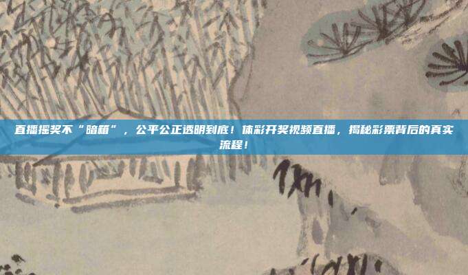 直播摇奖不“暗箱”，公平公正透明到底！体彩开奖视频直播，揭秘彩票背后的真实流程！