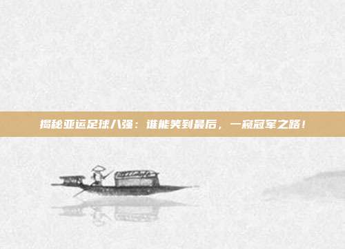 揭秘亚运足球八强:谁能笑到最后,一窥冠军之路!