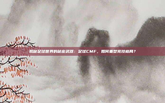 揭秘足球世界的秘密武器：足球CMF，如何重塑竞技格局？