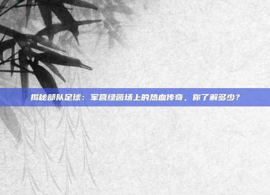 揭秘部队足球：军营绿茵场上的热血传奇，你了解多少？
