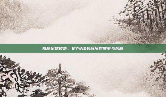 揭秘足球传奇:27号球衣背后的故事与荣耀