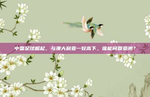 中国足球崛起，与澳大利亚一较高下，谁能问鼎亚洲？