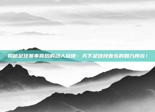 揭秘足球赛事背后的动人旋律:天下足球纯音乐的魅力所在!