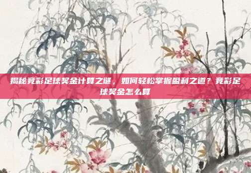 揭秘竞彩足球奖金计算之谜,如何轻松掌握盈利之道?竞彩足球奖金怎么算