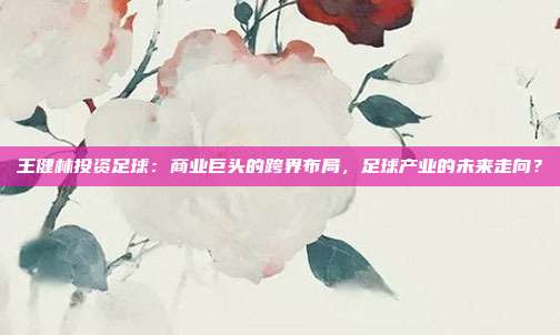 王健林投资足球：商业巨头的跨界布局，足球产业的未来走向？