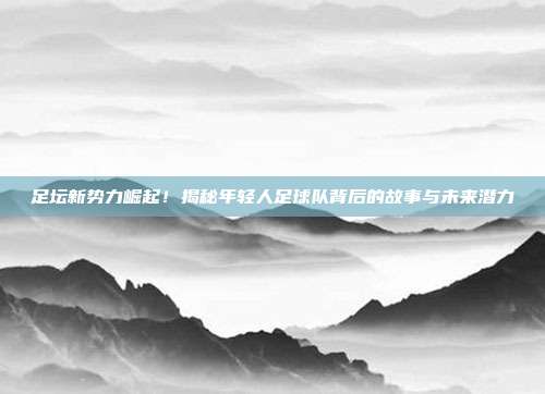 足坛新势力崛起！揭秘年轻人足球队背后的故事与未来潜力
