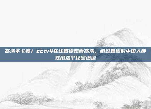 高清不卡顿！cctv4在线直播观看高清，错过直播的中国人都在用这个秘密通道