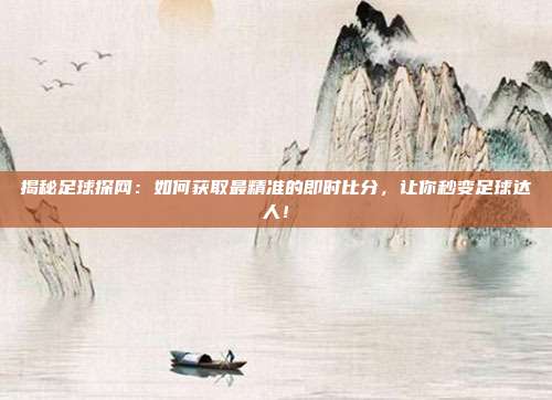 揭秘足球探网：如何获取最精准的即时比分，让你秒变足球达人！