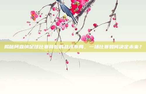 揭秘阿森纳足球比赛背后的战术布局，一场比赛如何决定未来？
