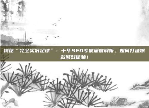 揭秘“完全实况足球”：十年SEO专家深度解析，如何打造爆款游戏体验！