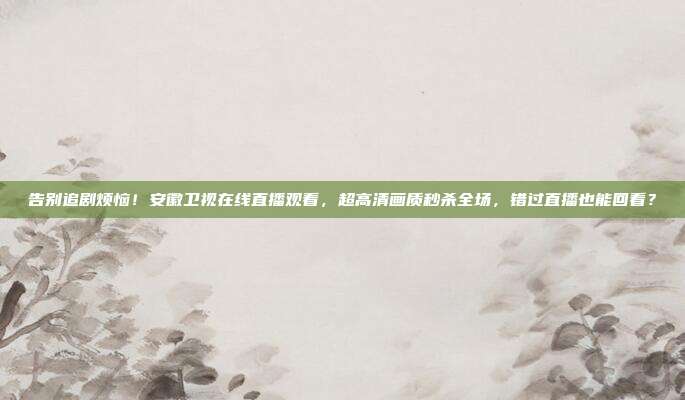 告别追剧烦恼！安徽卫视在线直播观看，超高清画质秒杀全场，错过直播也能回看？