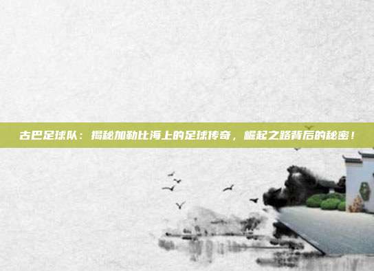 古巴足球队：揭秘加勒比海上的足球传奇，崛起之路背后的秘密！