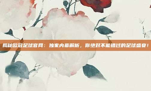 揭秘欧冠足球官网：独家内幕解析，你绝对不能错过的足球盛宴！